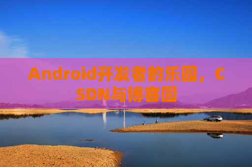 Android开发者的乐园，CSDN与博客园